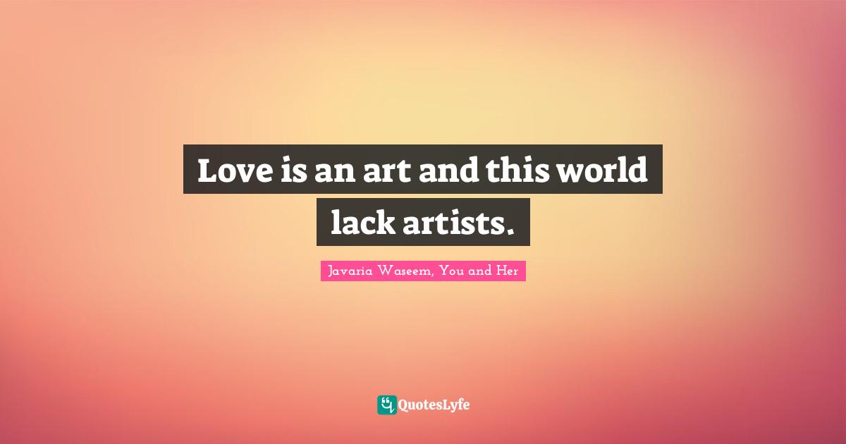 Love is an art and this world lack artists.