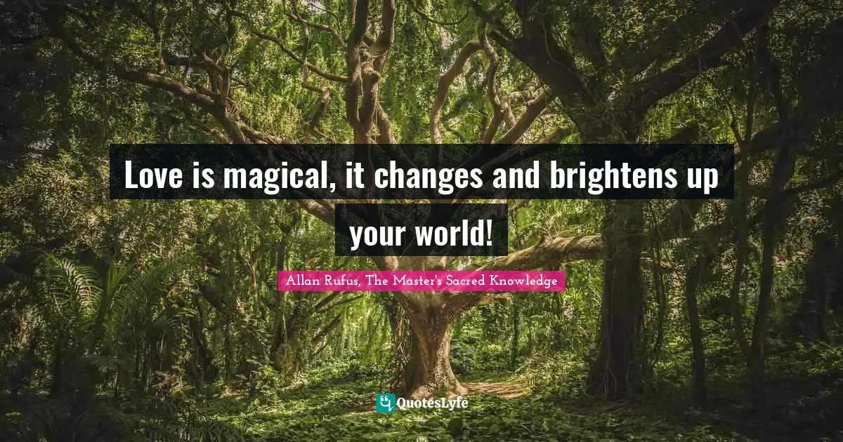 Love is magical, it changes and brightens up your world!