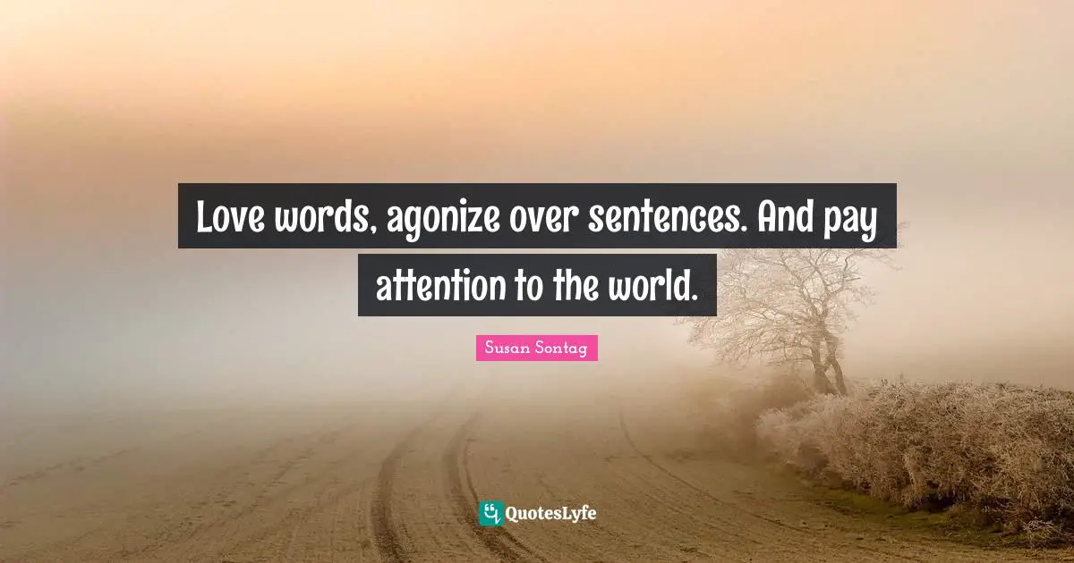 Love words, agonize over sentences. And pay attention to the world.