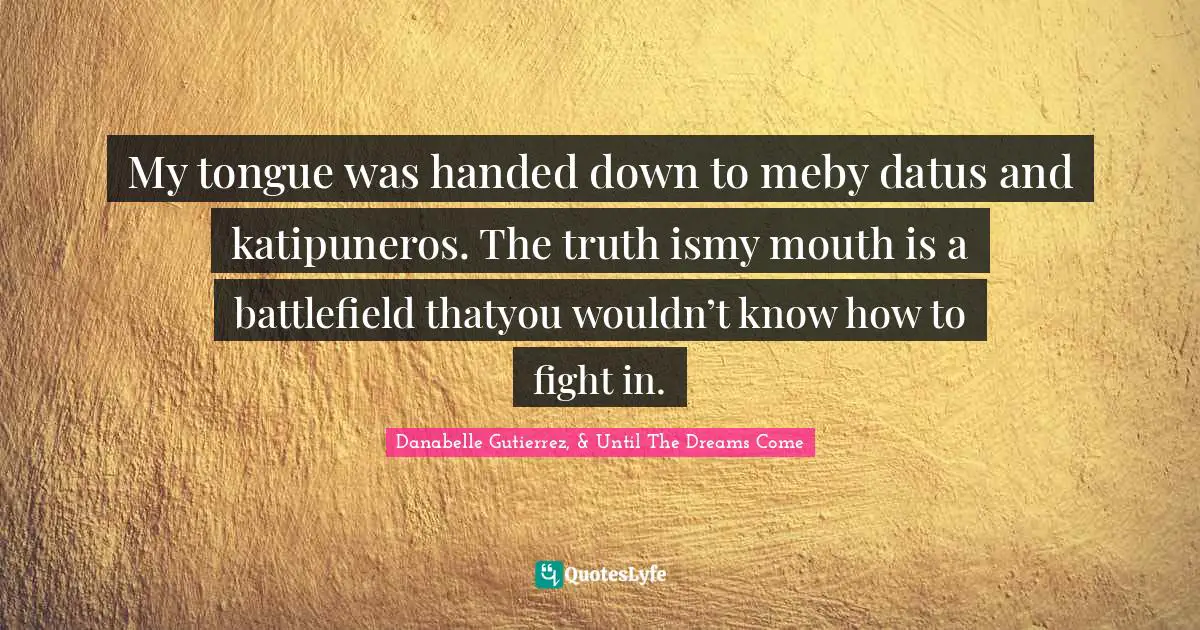 My tongue was handed down to meby datus and katipuneros. The truth ismy mouth is a battlefield thatyou wouldn’t know how to fight in.