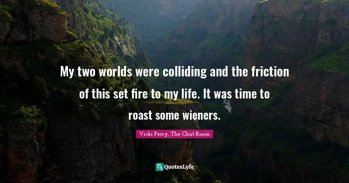 My two worlds were colliding and the friction of this set fire to my life. It was time to roast some wieners.