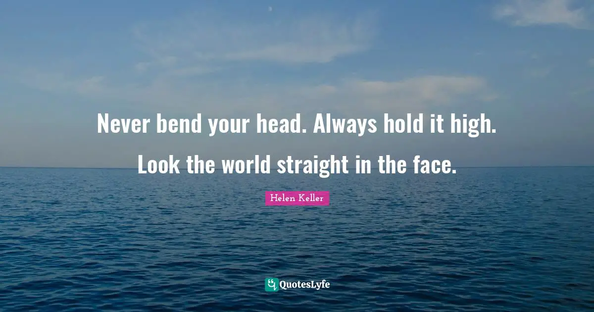Never bend your head. Always hold it high. Look the world straight in the face.