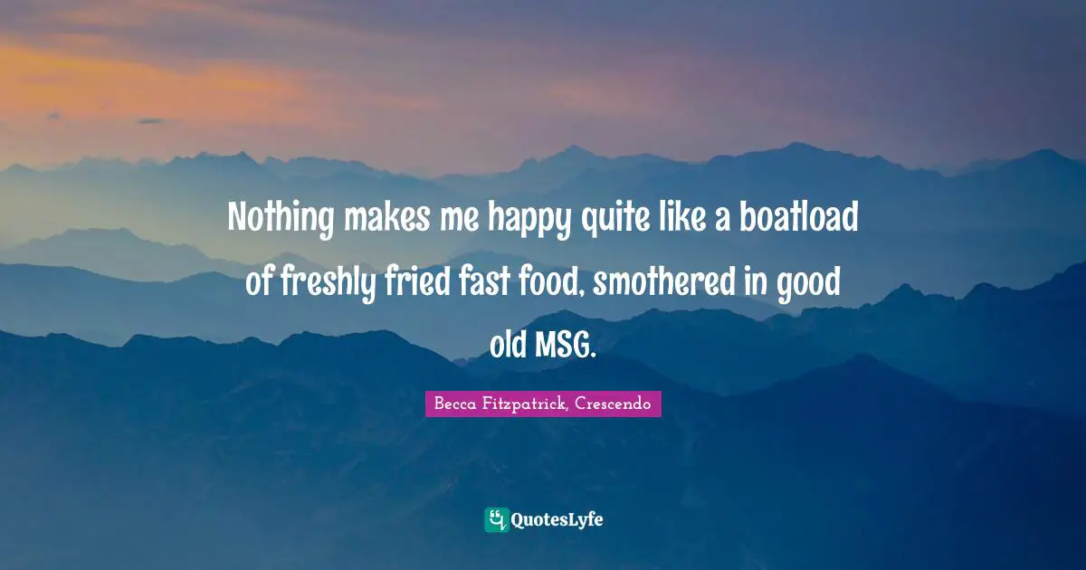Quote Quotes: "Nothing makes me happy quite like a boatload of freshly fried fast food, smothered in good old MSG."
