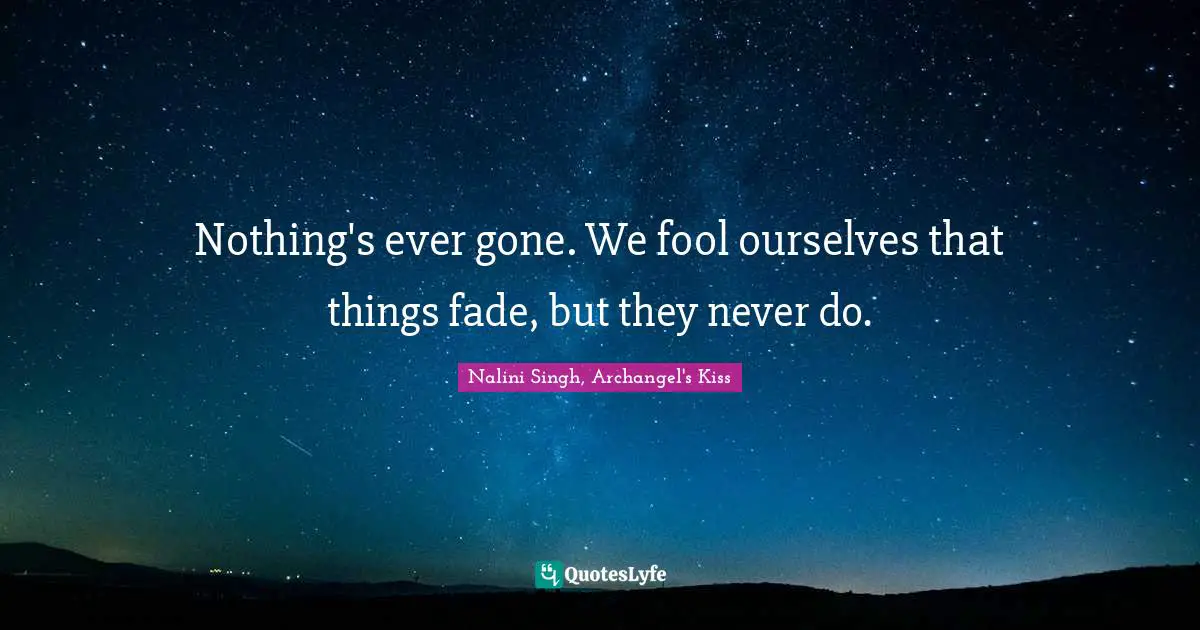 Nalini Singh Quotes: "Nothing's ever gone. We fool ourselves that things fade, but they never do."