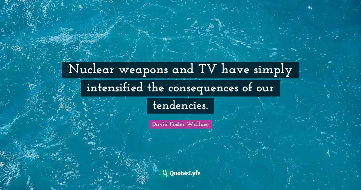 Nuclear weapons and TV have simply intensified the consequences of our tendencies.