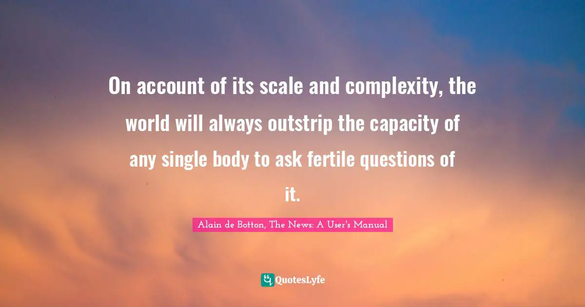 Scale Quotes: "On account of its scale and complexity, the world will always outstrip the capacity of any single body to ask fertile questions of it."