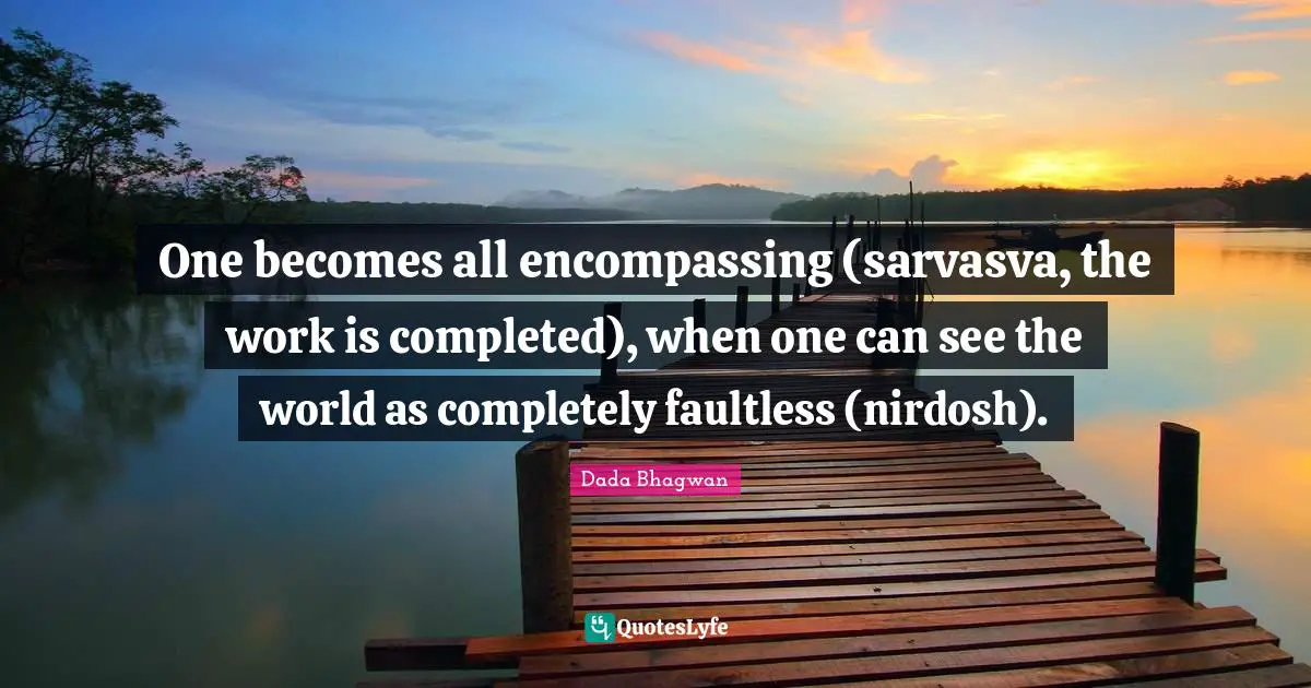 One becomes all encompassing (sarvasva, the work is completed), when one can see the world as completely faultless (nirdosh).