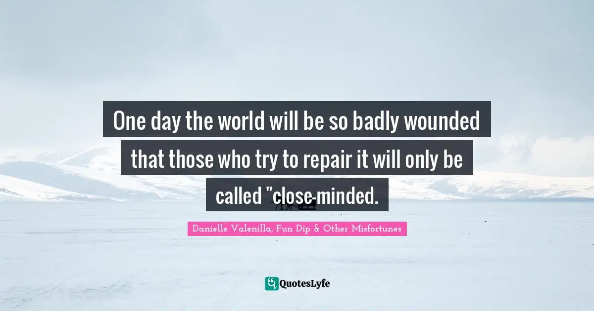 One day the world will be so badly wounded that those who try to repair it will only be called "close-minded.