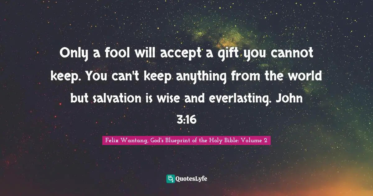 Only a fool will accept a gift you cannot keep. You can't keep anything from the world but salvation is wise and everlasting. John 3:16