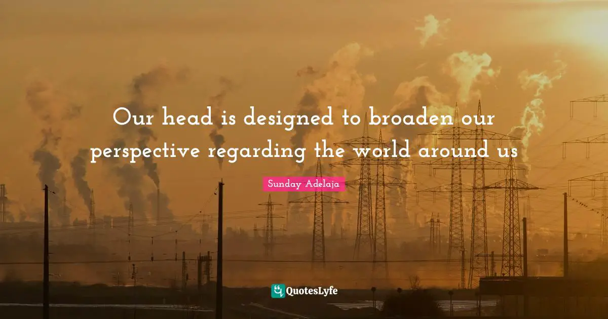 Our head is designed to broaden our perspective regarding the world around us