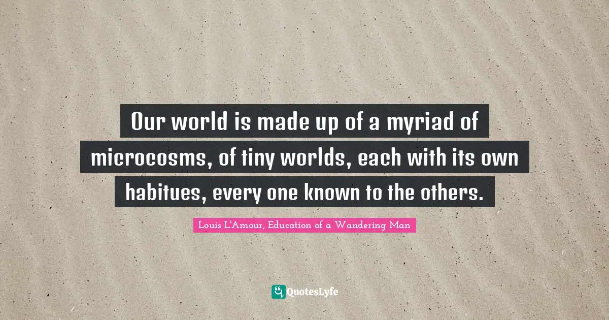 Our world is made up of a myriad of microcosms, of tiny worlds, each with its own habitues, every one known to the others.