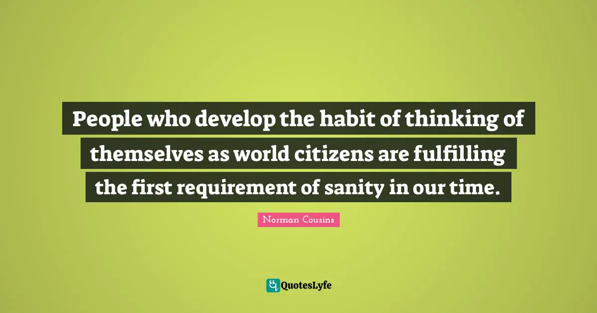 People who develop the habit of thinking of themselves as world citizens are fulfilling the first requirement of sanity in our time.