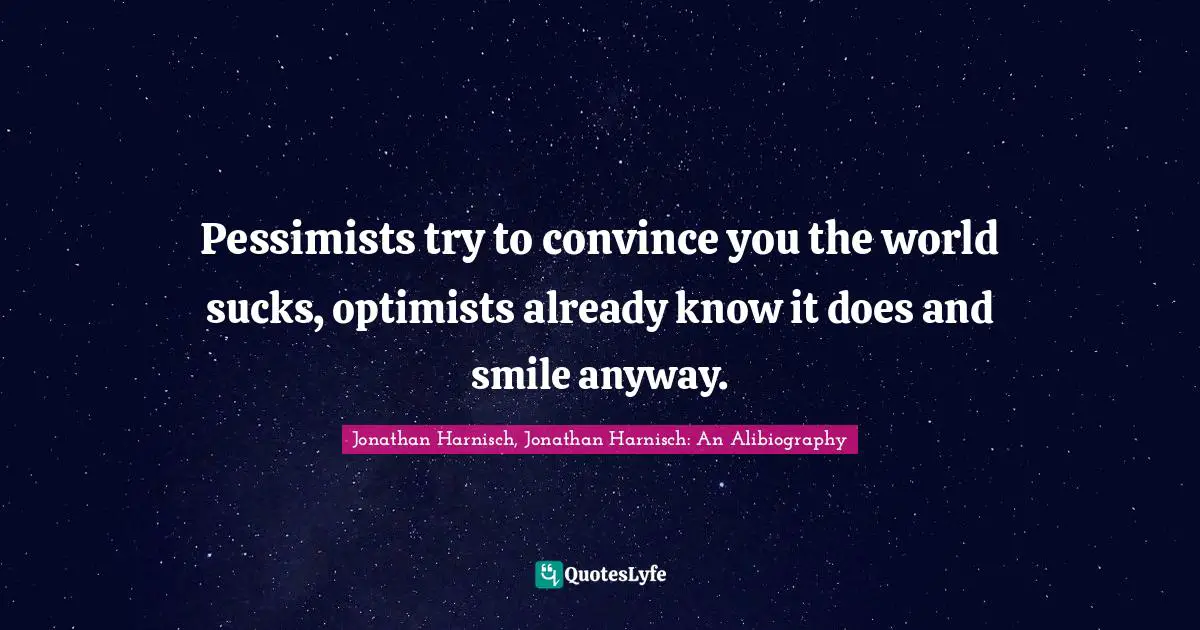 Pessimists try to convince you the world sucks, optimists already know it does and smile anyway.