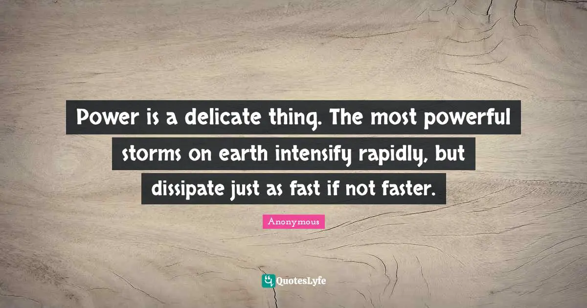Power is a delicate thing. The most powerful storms on earth intensify rapidly, but dissipate just as fast if not faster.