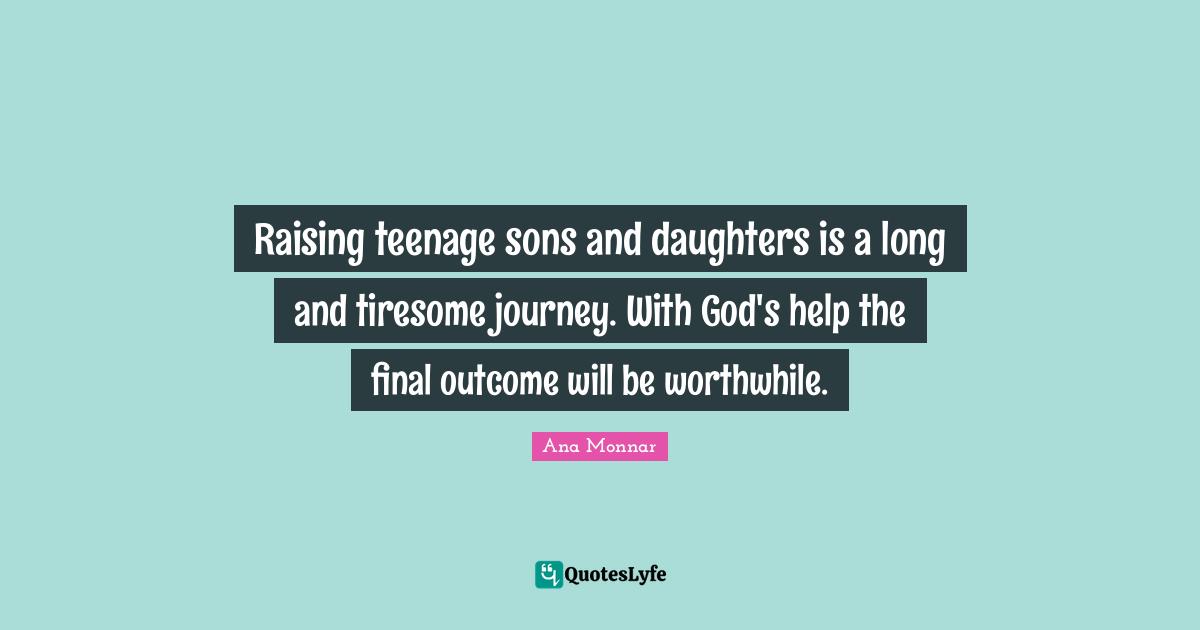 Raising teenage sons and daughters is a long and tiresome journey. With God's help the final outcome will be worthwhile.