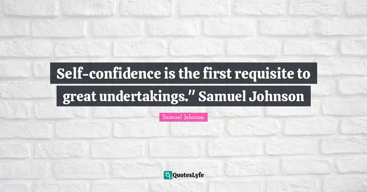Self-confidence is the first requisite to great undertakings." Samuel Johnson