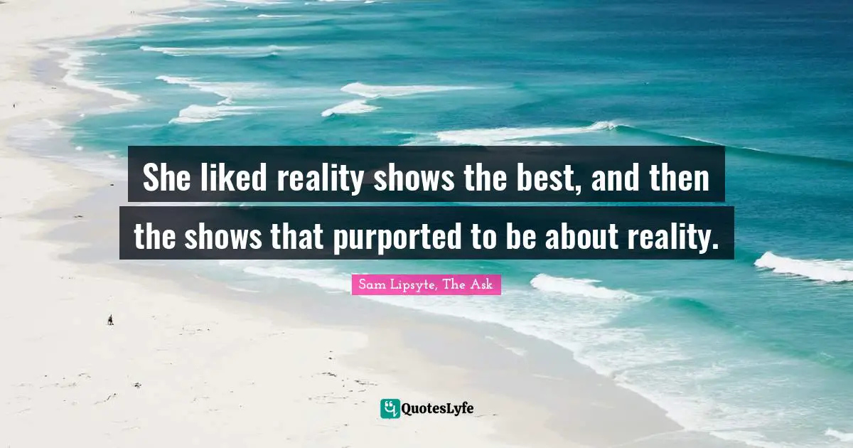 She liked reality shows the best, and then the shows that purported to be about reality.