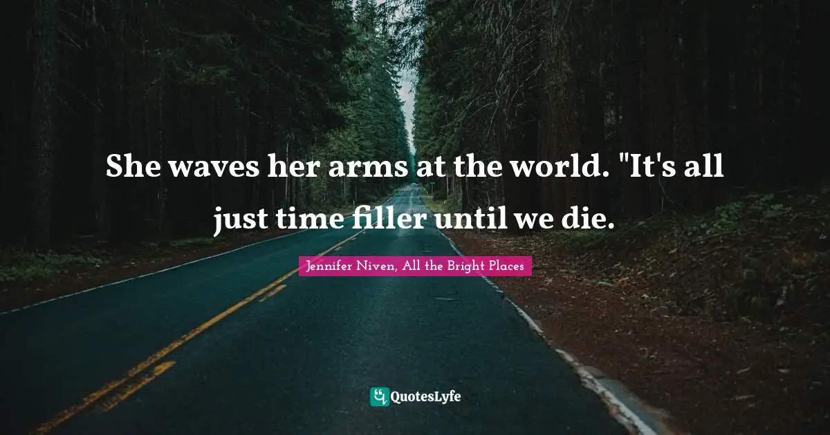 She waves her arms at the world. "It's all just time filler until we die.