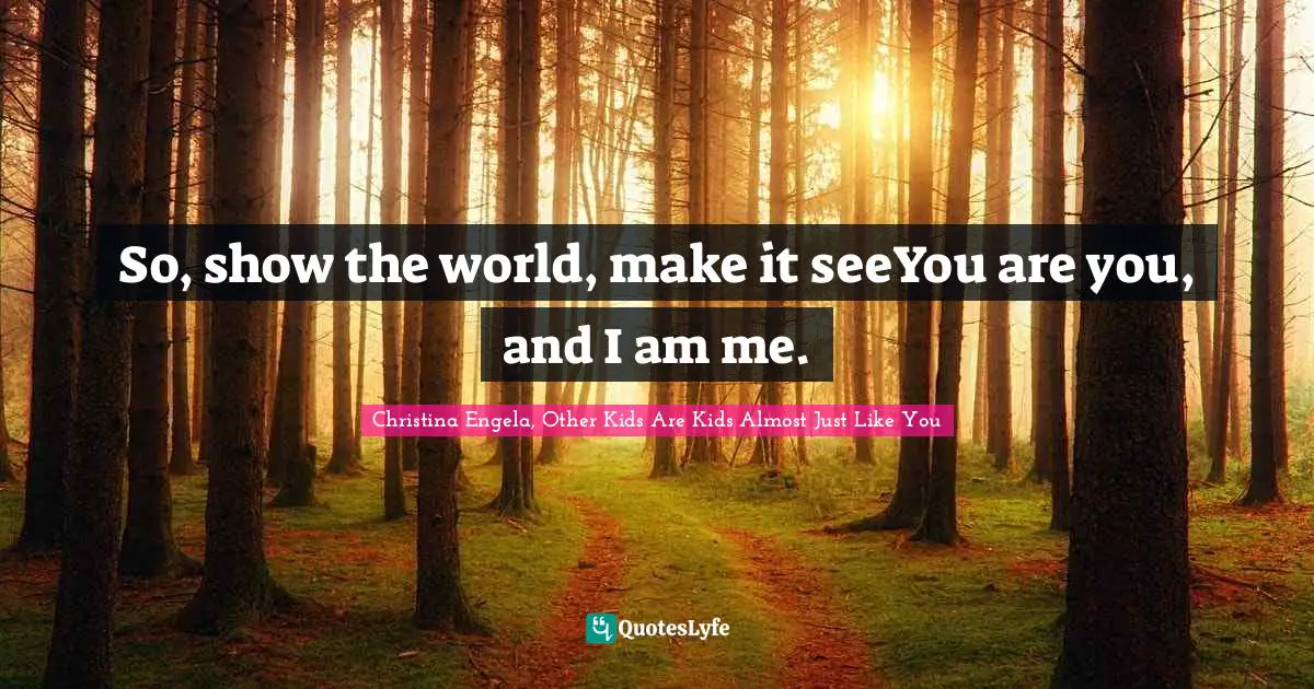 So, show the world, make it seeYou are you, and I am me.