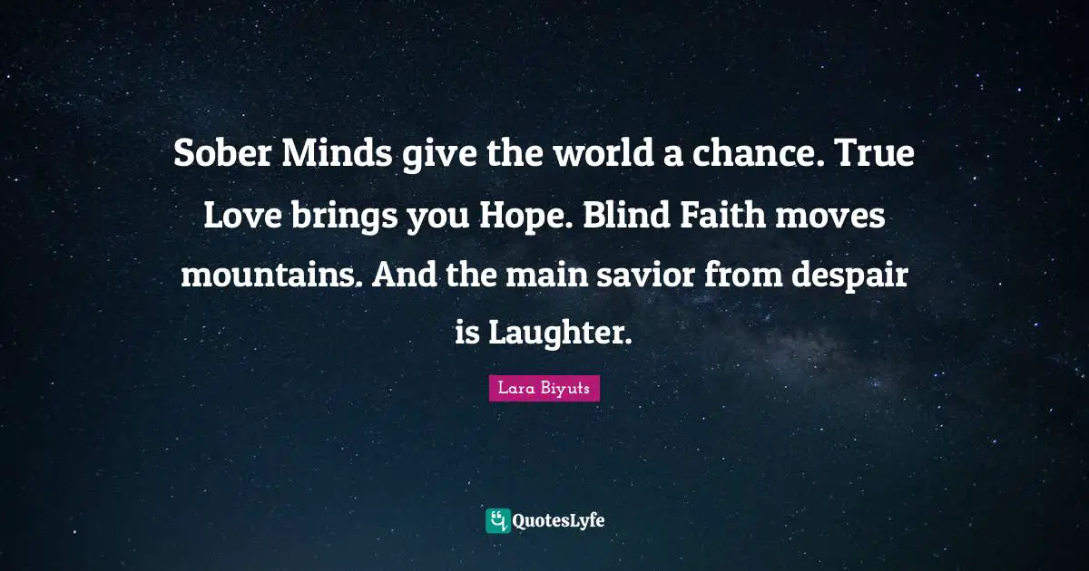 Sober Minds give the world a chance. True Love brings you Hope. Blind Faith moves mountains. And the main savior from despair is Laughter.
