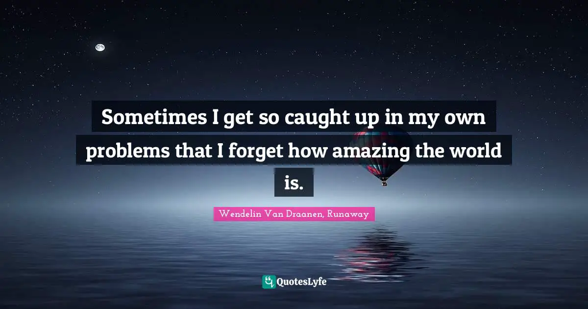 Sometimes I get so caught up in my own problems that I forget how amazing the world is.