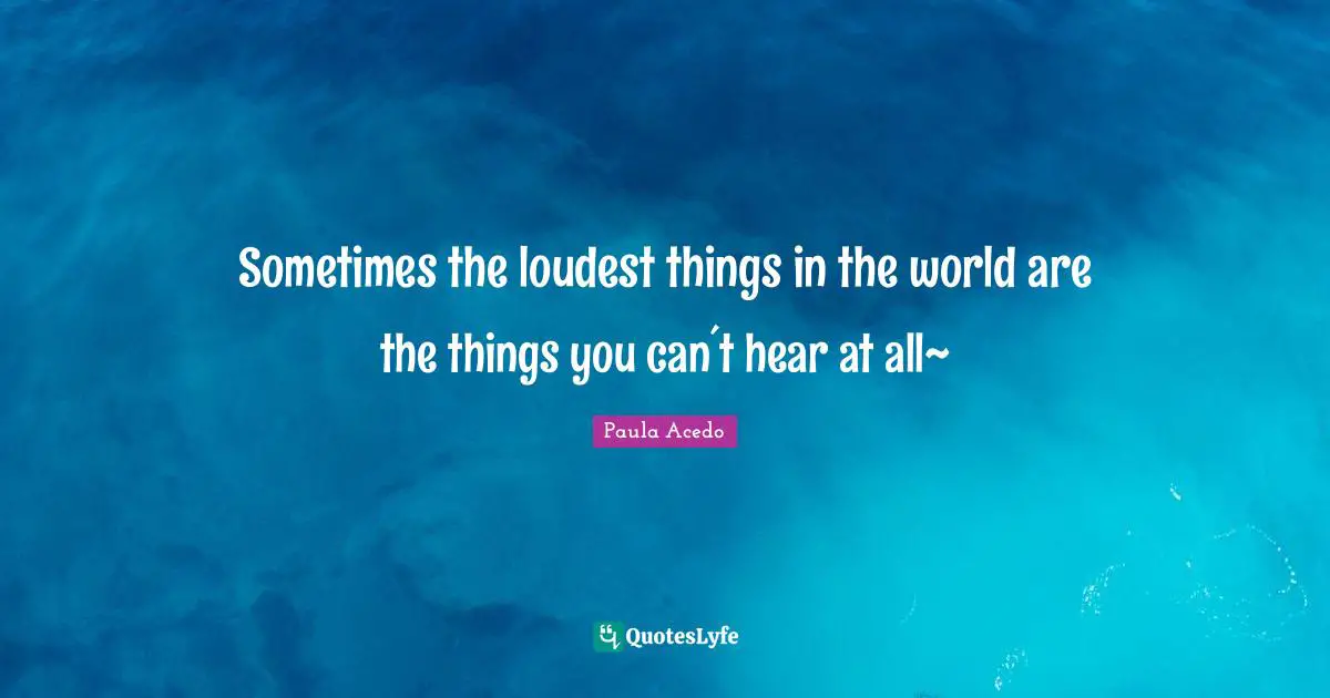 Sometimes the loudest things in the world are the things you can´t hear at all~