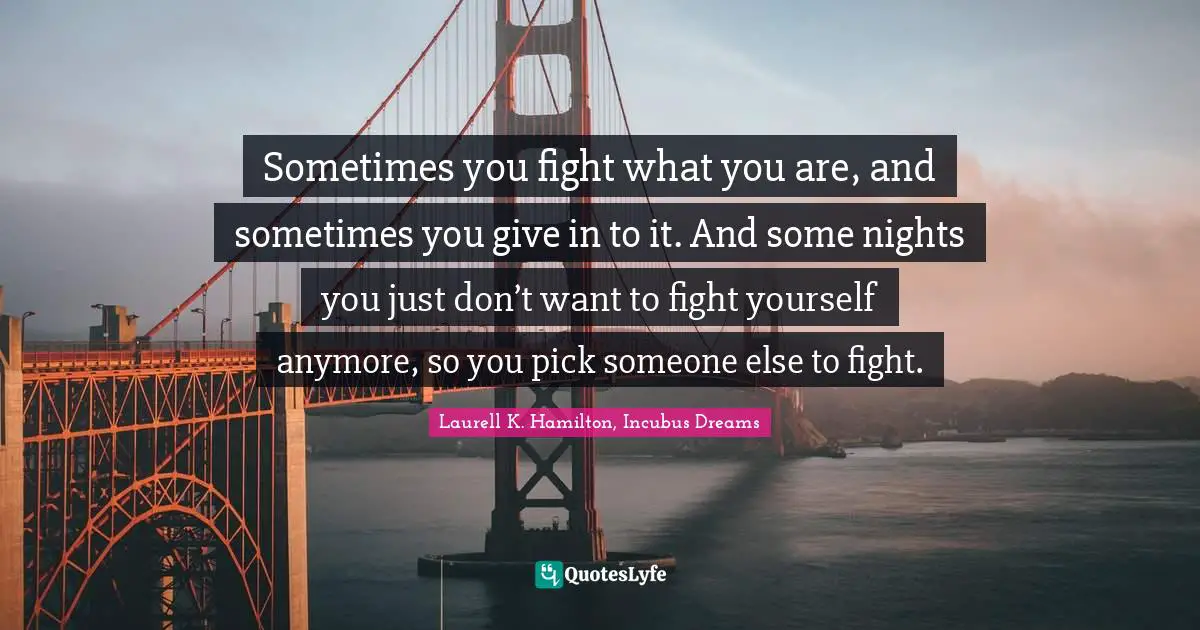 Sometimes you fight what you are, and sometimes you give in to it. And some nights you just don’t want to fight yourself anymore, so you pick someone else to fight.