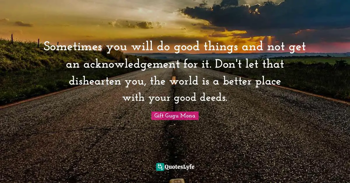 Gift Gugu Mona Quotes: Sometimes you will do good things and not get an acknowledgement for it. Don't let that dishearten you, the world is a better place with your good deeds.
