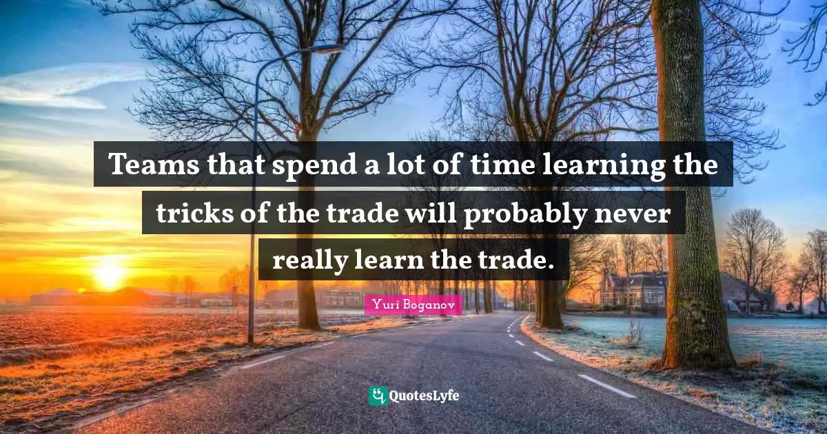 Yuri Boganov Quotes: Teams that spend a lot of time learning the tricks of the trade will probably never really learn the trade.