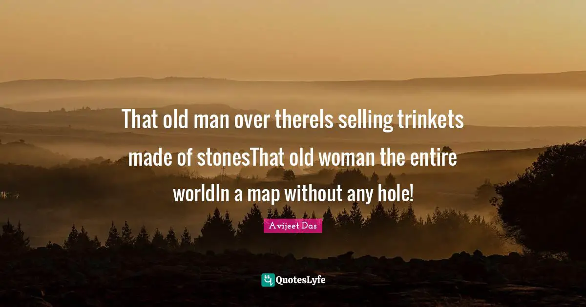 Avijeet Das Quotes: "That old man over thereIs selling trinkets made of stonesThat old woman the entire worldIn a map without any hole!"