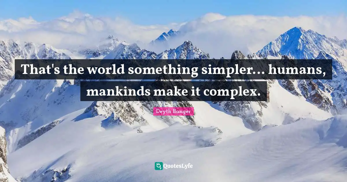 That's the world something simpler... humans, mankinds make it complex.