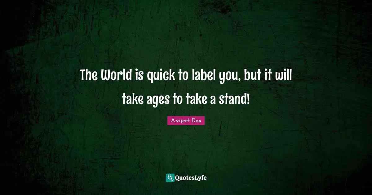 The World is quick to label you, but it will take ages to take a stand!