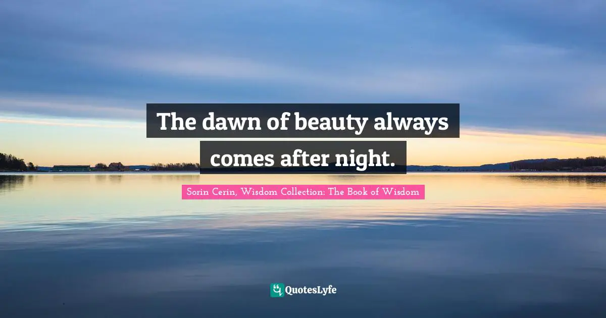 The dawn of beauty always comes after night.