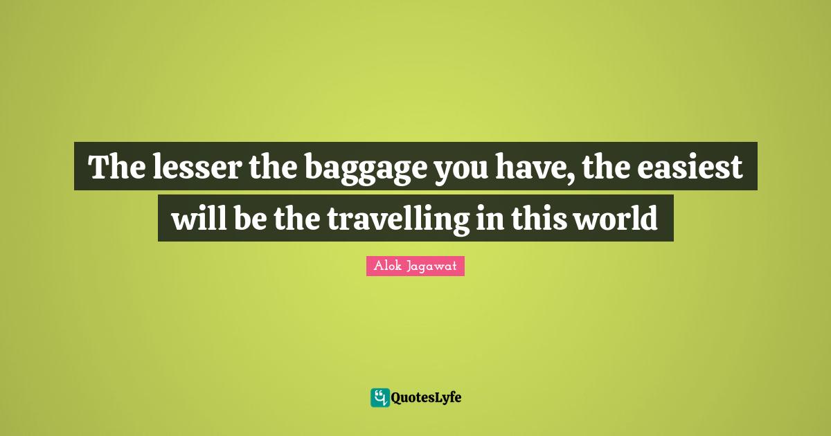 The lesser the baggage you have, the easiest will be the travelling in this world