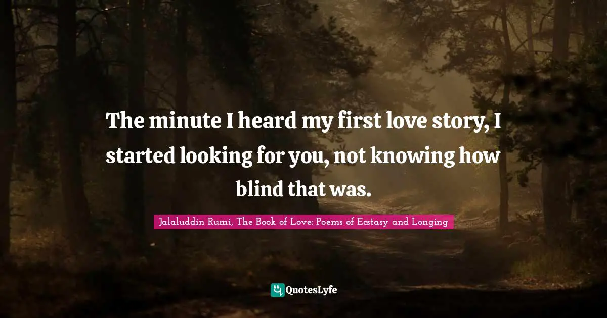 The minute I heard my first love story, I started looking for you, not knowing how blind that was.