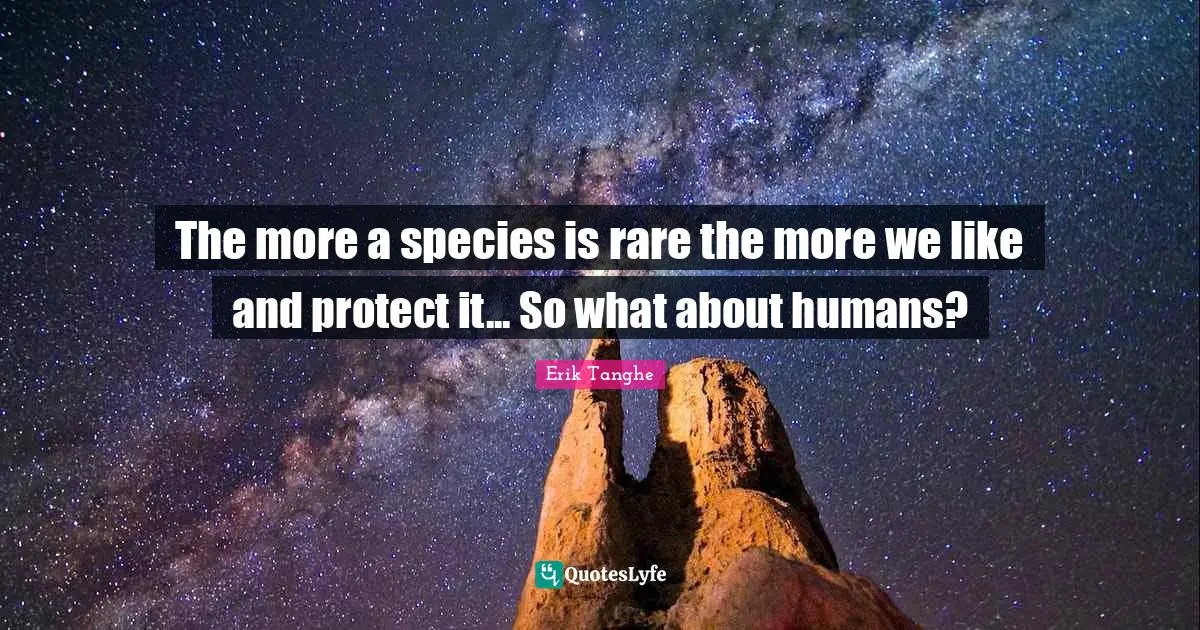 The more a species is rare the more we like and protect it... So what about humans?
