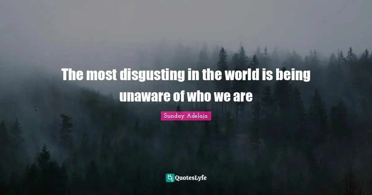 The most disgusting in the world is being unaware of who we are