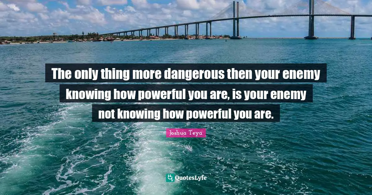The only thing more dangerous then your enemy knowing how powerful you are, is your enemy not knowing how powerful you are.