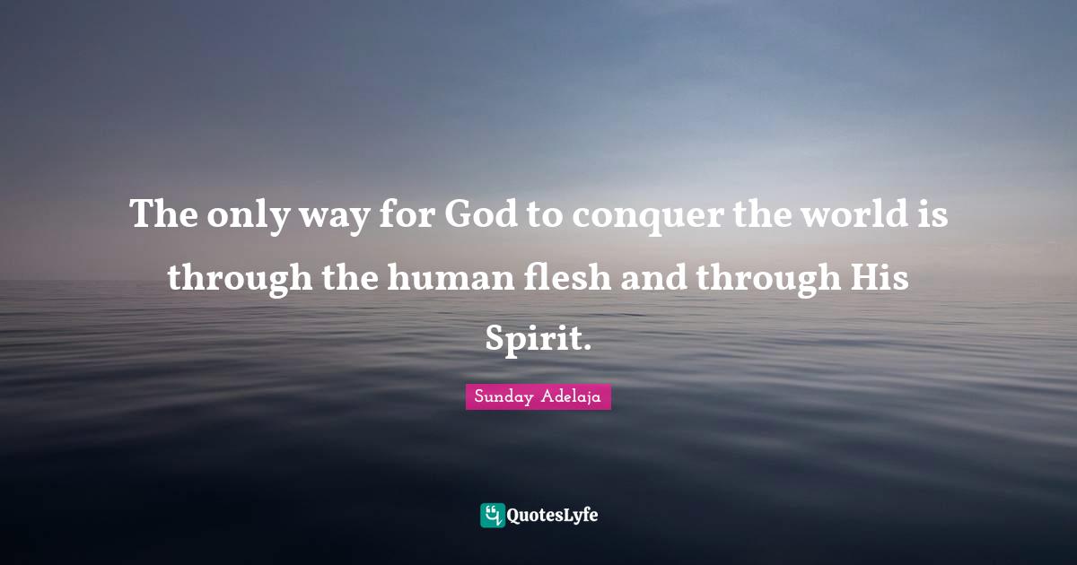 The only way for God to conquer the world is through the human flesh and through His Spirit.