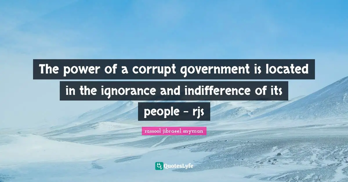 The power of a corrupt government is located in the ignorance and indifference of its people - rjs