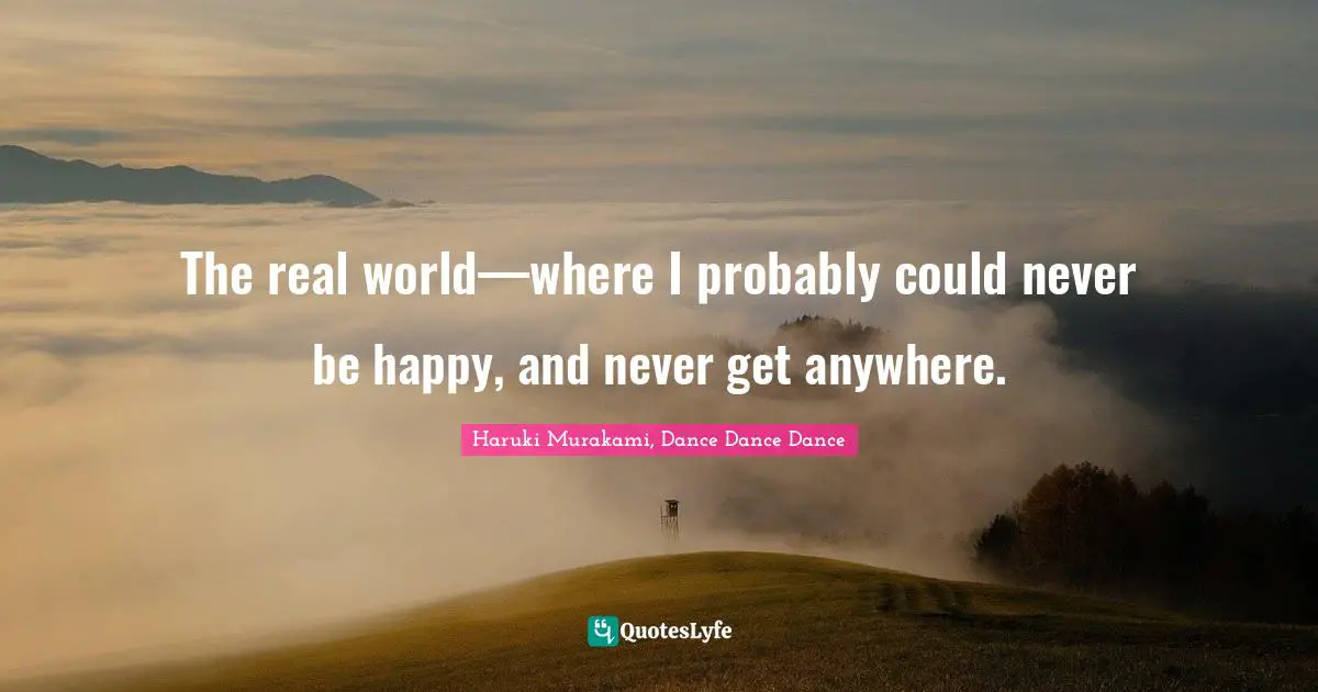Haruki Murakami, Dance Dance Dance Quotes: "The real world—where I probably could never be happy, and never get anywhere."