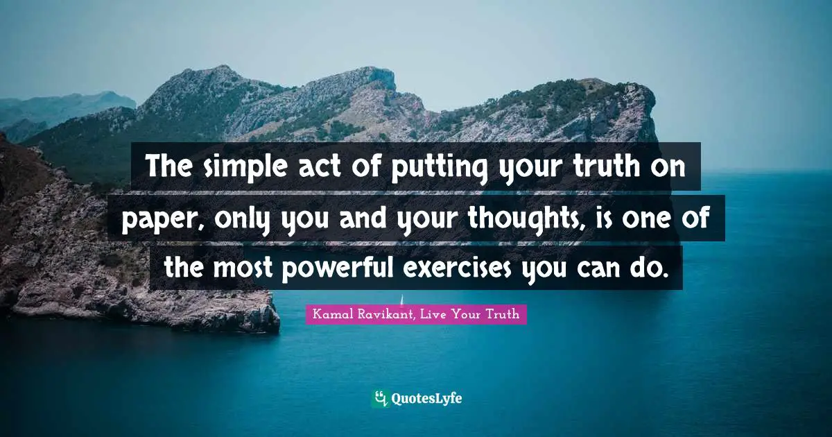 The simple act of putting your truth on paper, only you and your thoughts, is one of the most powerful exercises you can do.
