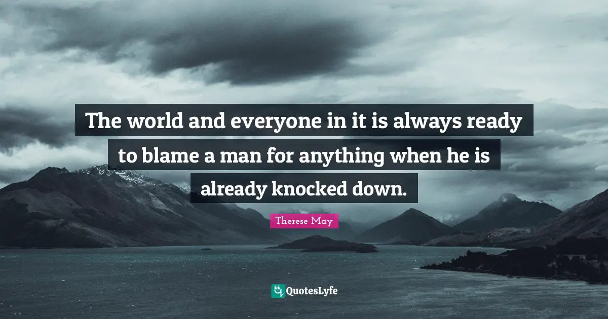 The world and everyone in it is always ready to blame a man for anything when he is already knocked down.