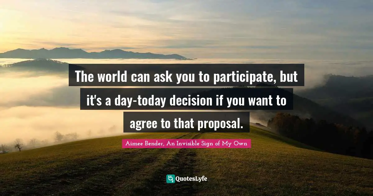 Aimee Bender Quotes: "The world can ask you to participate, but it's a day-today decision if you want to agree to that proposal."