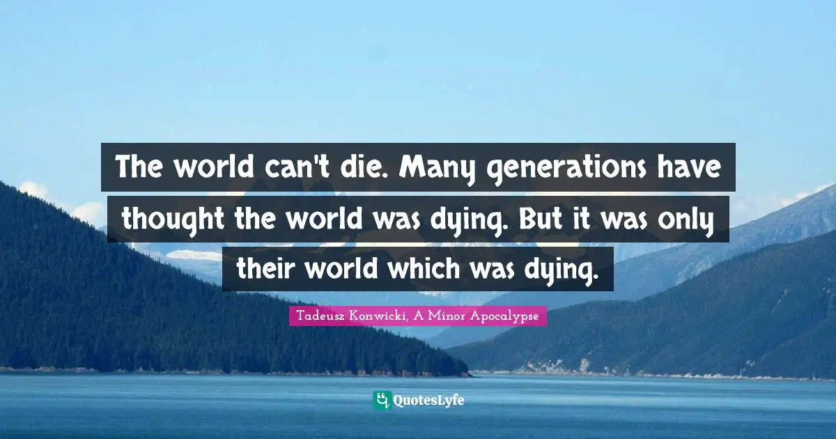 The world can't die. Many generations have thought the world was dying. But it was only their world which was dying.