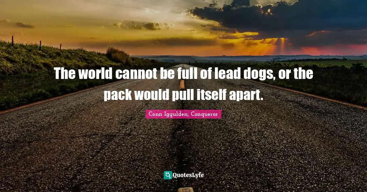 The world cannot be full of lead dogs, or the pack would pull itself apart.
