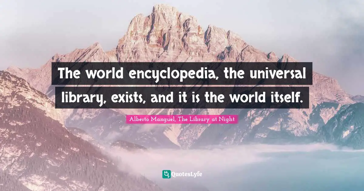 Alberto Manguel, The Library At Night Quotes: "The world encyclopedia, the universal library, exists, and it is the world itself."