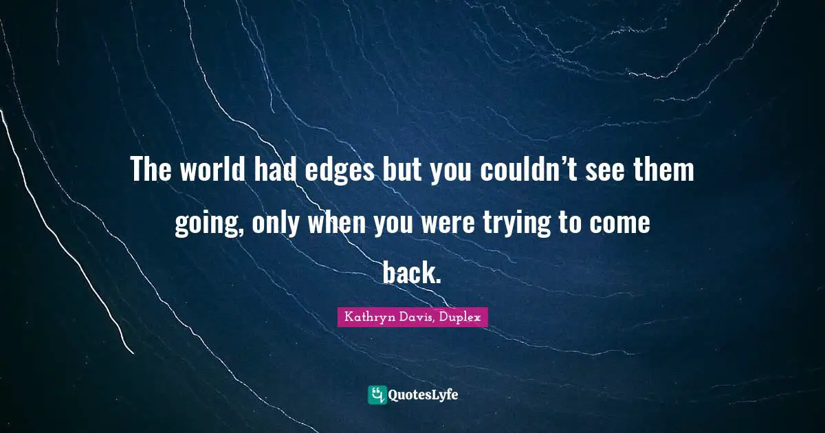 The world had edges but you couldn’t see them going, only when you were trying to come back.