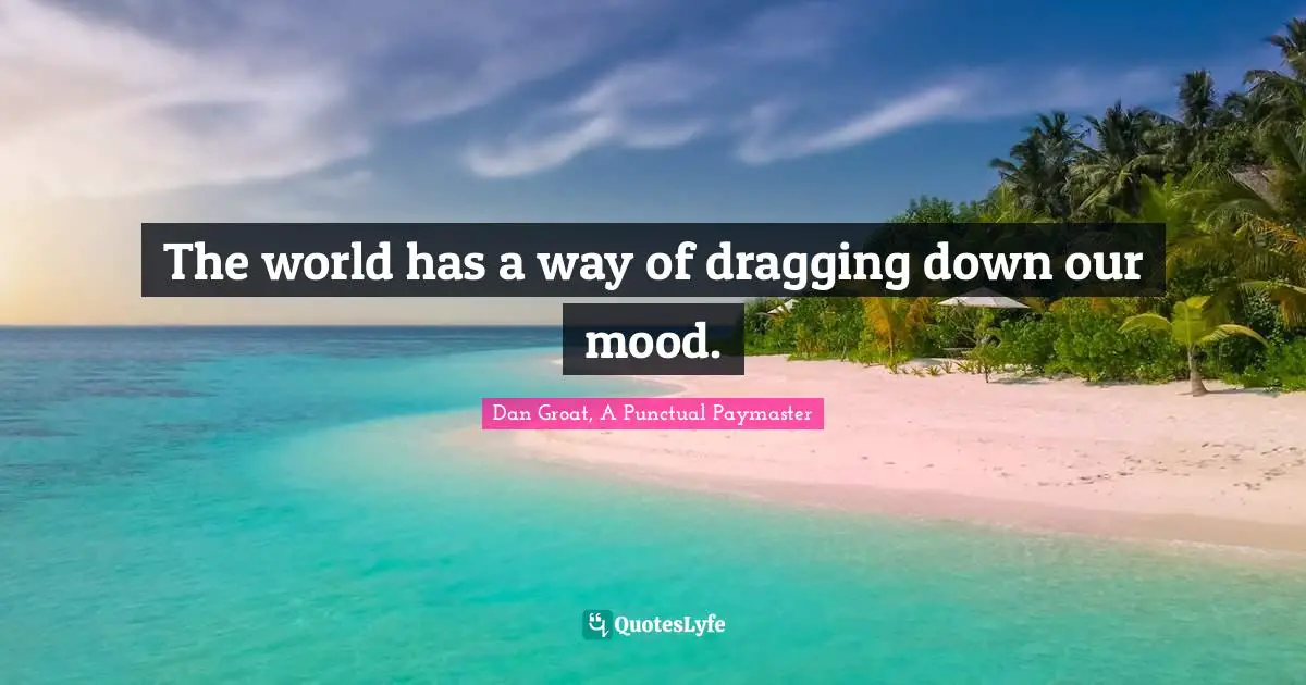 The world has a way of dragging down our mood.