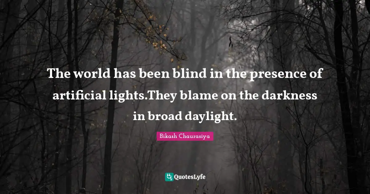 The world has been blind in the presence of artificial lights.They blame on the darkness in broad daylight.